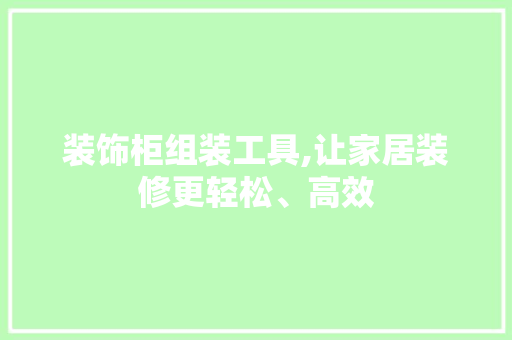 装饰柜组装工具,让家居装修更轻松、高效