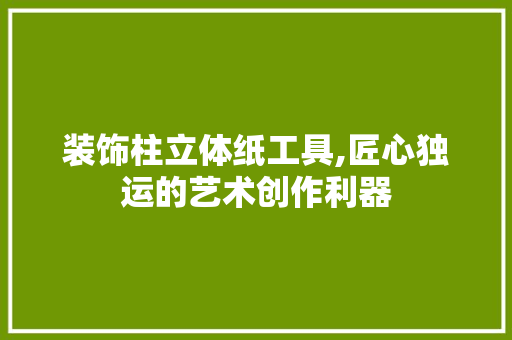 装饰柱立体纸工具,匠心独运的艺术创作利器