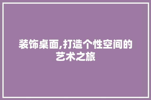 装饰桌面,打造个性空间的艺术之旅