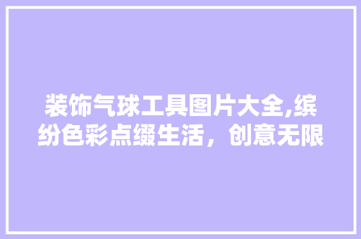 装饰气球工具图片大全,缤纷色彩点缀生活，创意无限