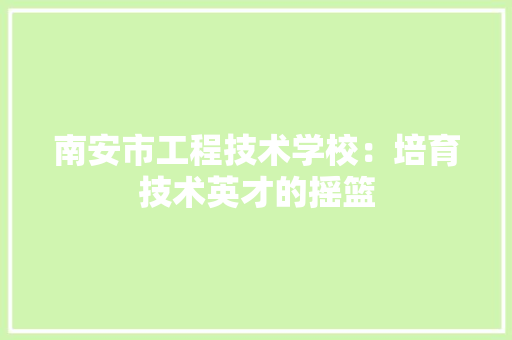 南安市工程技术学校：培育技术英才的摇篮