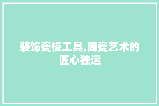 装饰瓷板工具,陶瓷艺术的匠心独运 客厅装修