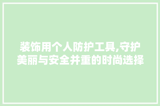 装饰用个人防护工具,守护美丽与安全并重的时尚选择 室内设计