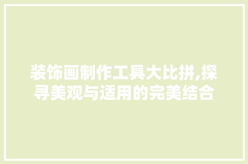 装饰画制作工具大比拼,探寻美观与适用的完美结合 地板材料