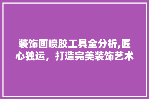 装饰画喷胶工具全分析,匠心独运，打造完美装饰艺术 软装设计
