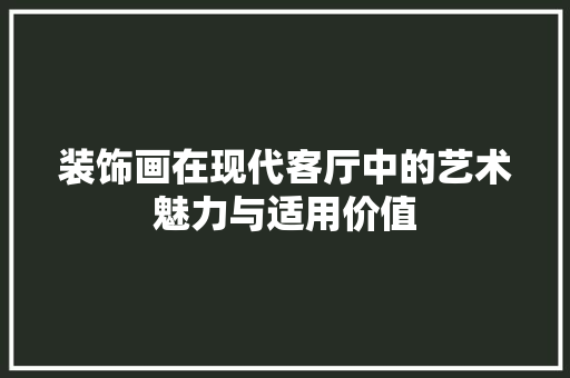 装饰画在现代客厅中的艺术魅力与适用价值 软装设计