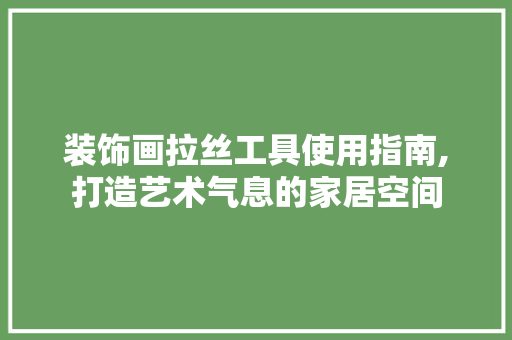 装饰画拉丝工具使用指南,打造艺术气息的家居空间 家居装修