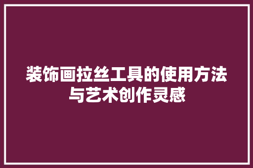 装饰画拉丝工具的使用方法与艺术创作灵感 现代风格装饰