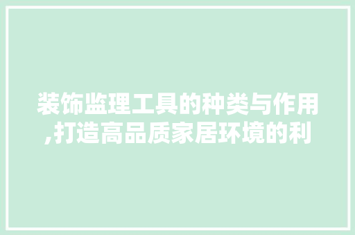装饰监理工具的种类与作用,打造高品质家居环境的利器