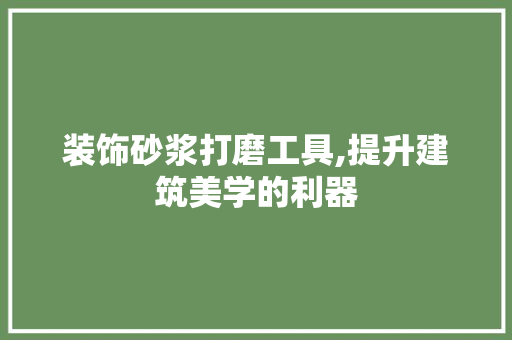 装饰砂浆打磨工具,提升建筑美学的利器 现代风格装饰