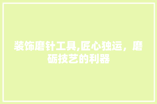 装饰磨针工具,匠心独运，磨砺技艺的利器 木雕艺术