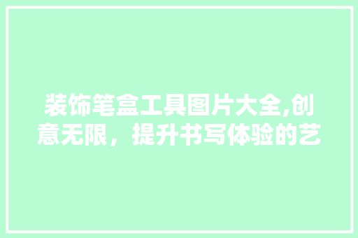 装饰笔盒工具图片大全,创意无限，提升书写体验的艺术之旅 卧室装修