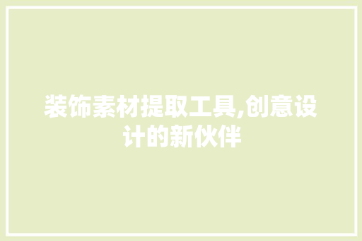 装饰素材提取工具,创意设计的新伙伴