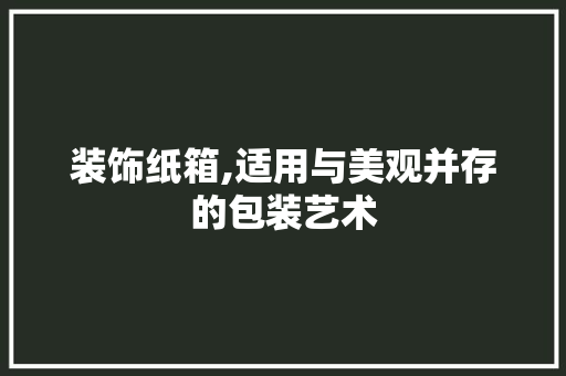 装饰纸箱,适用与美观并存的包装艺术