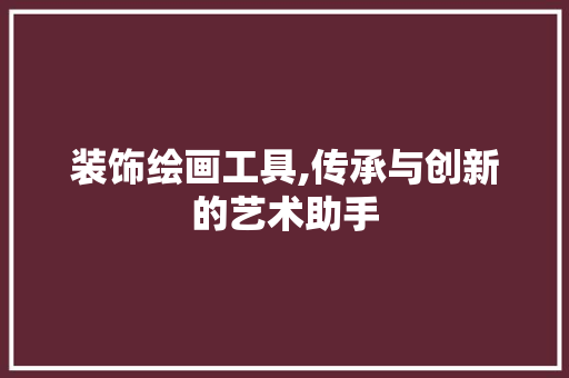 装饰绘画工具,传承与创新的艺术助手