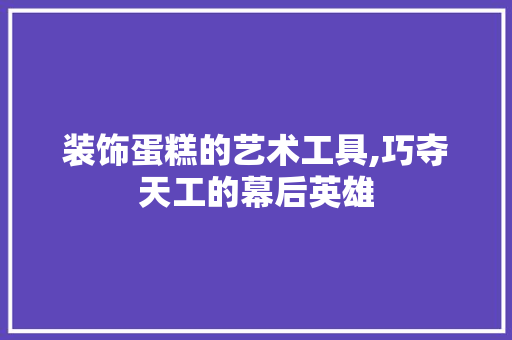 装饰蛋糕的艺术工具,巧夺天工的幕后英雄 软装设计