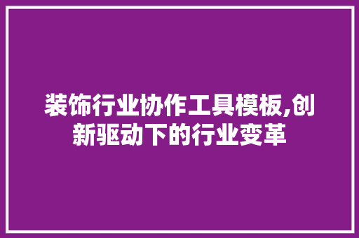 装饰行业协作工具模板,创新驱动下的行业变革 家居装修
