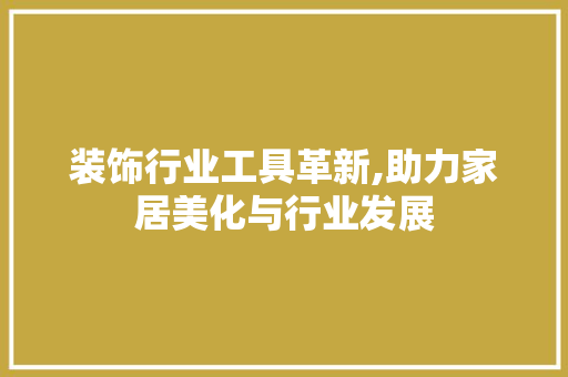 装饰行业工具革新,助力家居美化与行业发展 木雕艺术