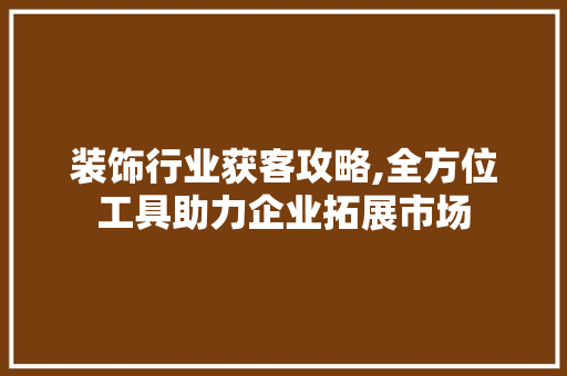 装饰行业获客攻略,全方位工具助力企业拓展市场 木雕艺术