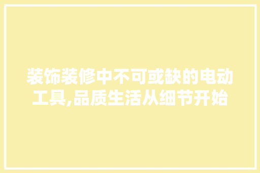 装饰装修中不可或缺的电动工具,品质生活从细节开始