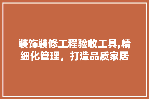 装饰装修工程验收工具,精细化管理，打造品质家居 家居装修