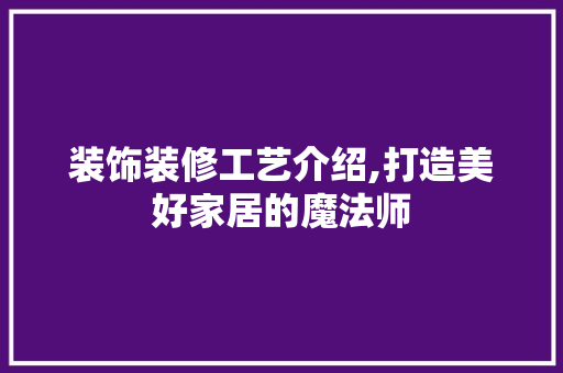 装饰装修工艺介绍,打造美好家居的魔法师