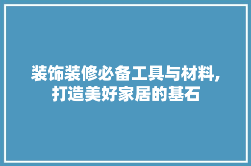 装饰装修必备工具与材料,打造美好家居的基石 木雕艺术