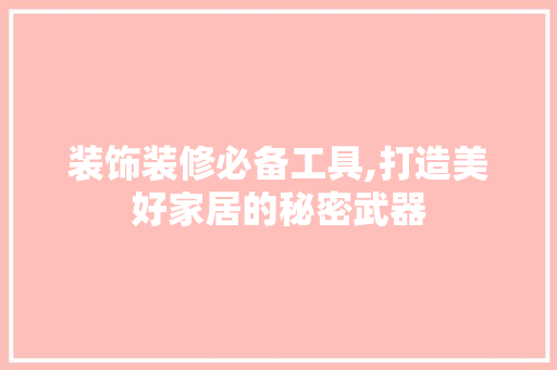 装饰装修必备工具,打造美好家居的秘密武器 地板材料