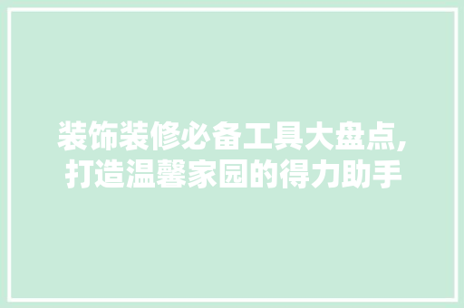 装饰装修必备工具大盘点,打造温馨家园的得力助手 木雕艺术
