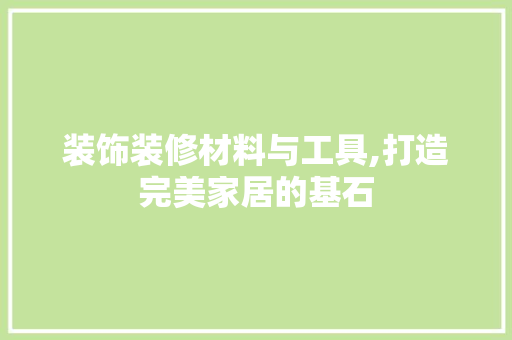 装饰装修材料与工具,打造完美家居的基石 地板材料