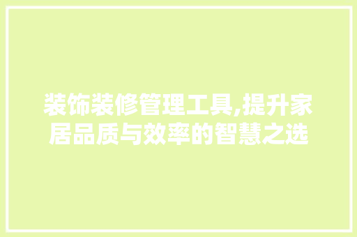 装饰装修管理工具,提升家居品质与效率的智慧之选 中式风格装饰