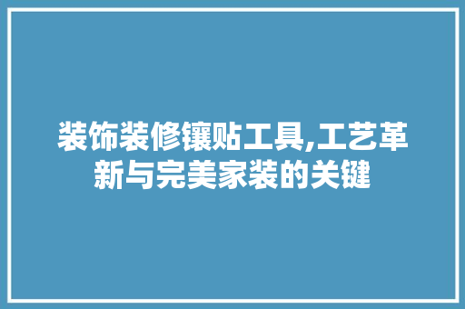 装饰装修镶贴工具,工艺革新与完美家装的关键 木雕艺术