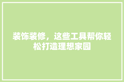 装饰装修，这些工具帮你轻松打造理想家园 客厅装修