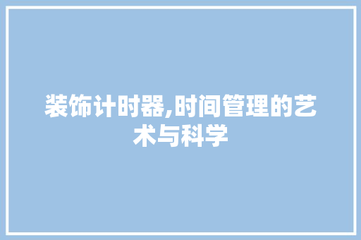 装饰计时器,时间管理的艺术与科学 木雕艺术