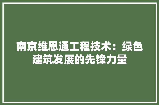 南京维思通工程技术：绿色建筑发展的先锋力量