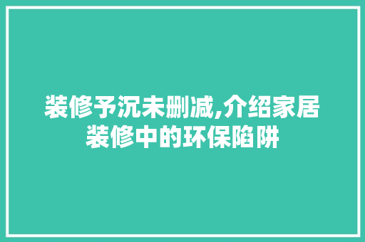 装修予沉未删减,介绍家居装修中的环保陷阱