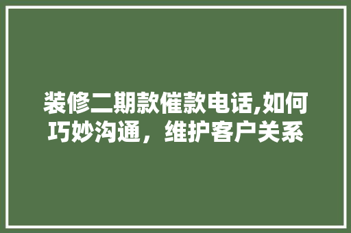 装修二期款催款电话,如何巧妙沟通，维护客户关系