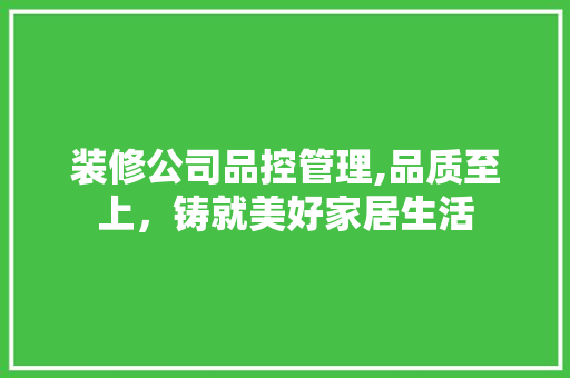 装修公司品控管理,品质至上，铸就美好家居生活 中式风格装饰