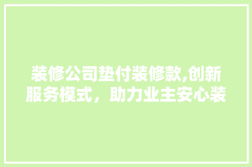 装修公司垫付装修款,创新服务模式，助力业主安心装修 软装设计