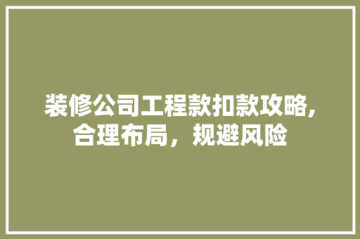 装修公司工程款扣款攻略,合理布局，规避风险 家居装修