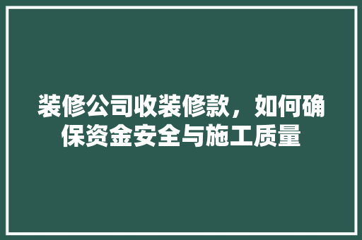 装修公司收装修款，如何确保资金安全与施工质量 家居装修