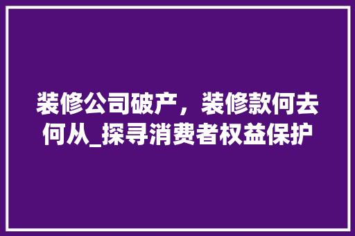 装修公司破产，装修款何去何从_探寻消费者权益保护之路 室内设计
