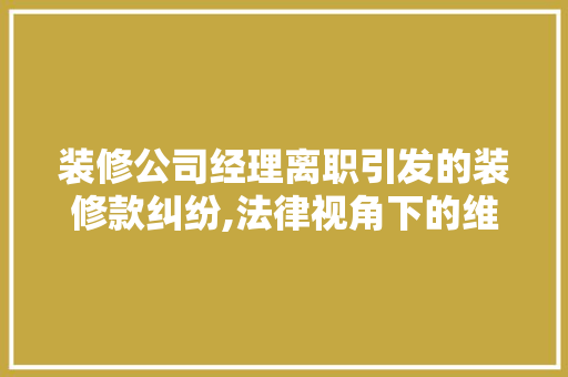 装修公司经理离职引发的装修款纠纷,法律视角下的维权之路 现代风格装饰