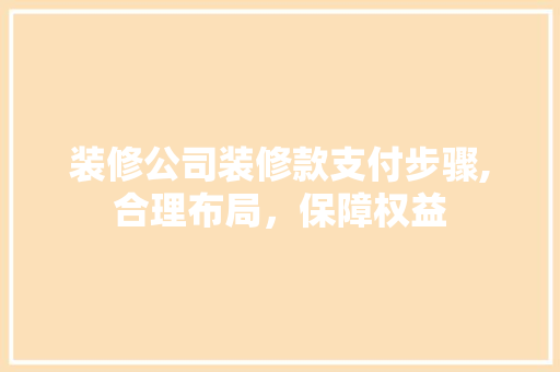 装修公司装修款支付步骤,合理布局，保障权益 软装设计