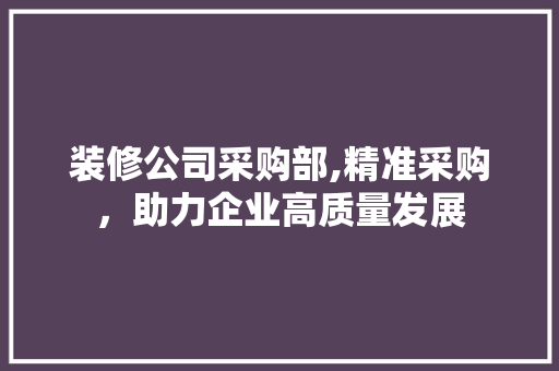 装修公司采购部,精准采购，助力企业高质量发展
