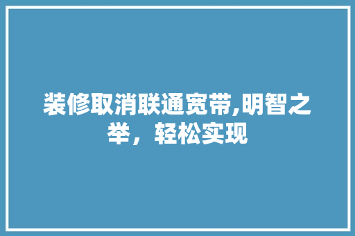 装修取消联通宽带,明智之举，轻松实现 家居装修