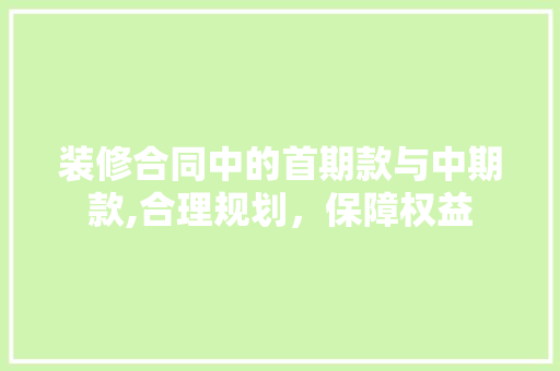 装修合同中的首期款与中期款,合理规划，保障权益 现代风格装饰