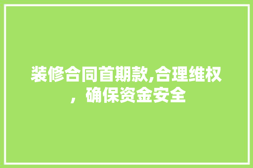 装修合同首期款,合理维权，确保资金安全 中式风格装饰