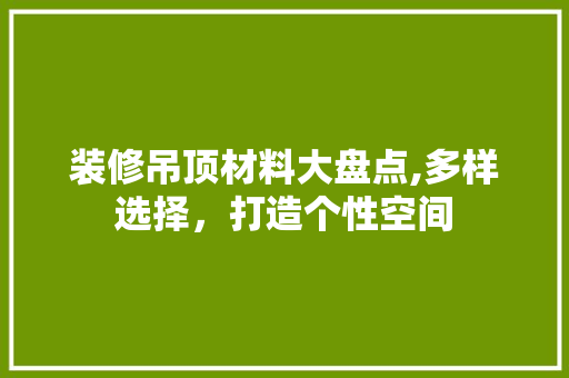 装修吊顶材料大盘点,多样选择，打造个性空间 地板材料