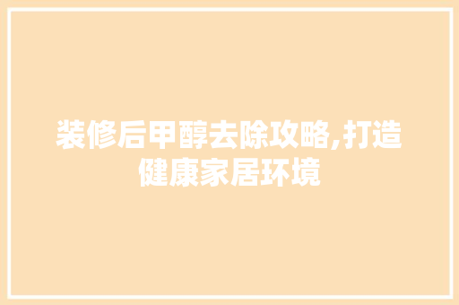 装修后甲醇去除攻略,打造健康家居环境 软装设计